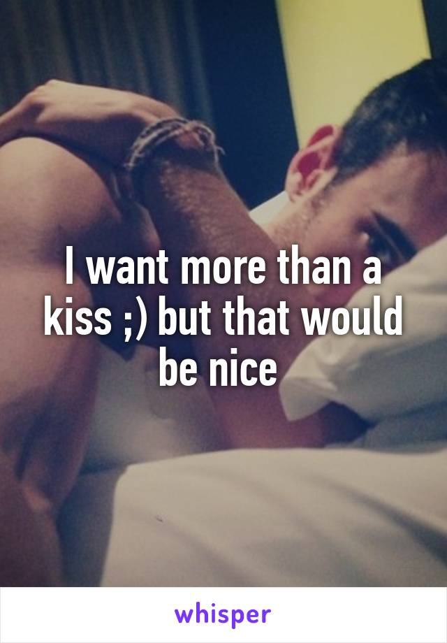 I want more than a kiss ;) but that would be nice 