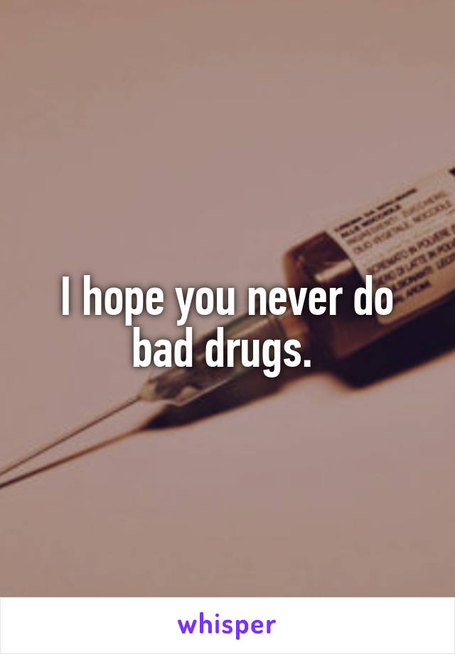 I hope you never do bad drugs. 