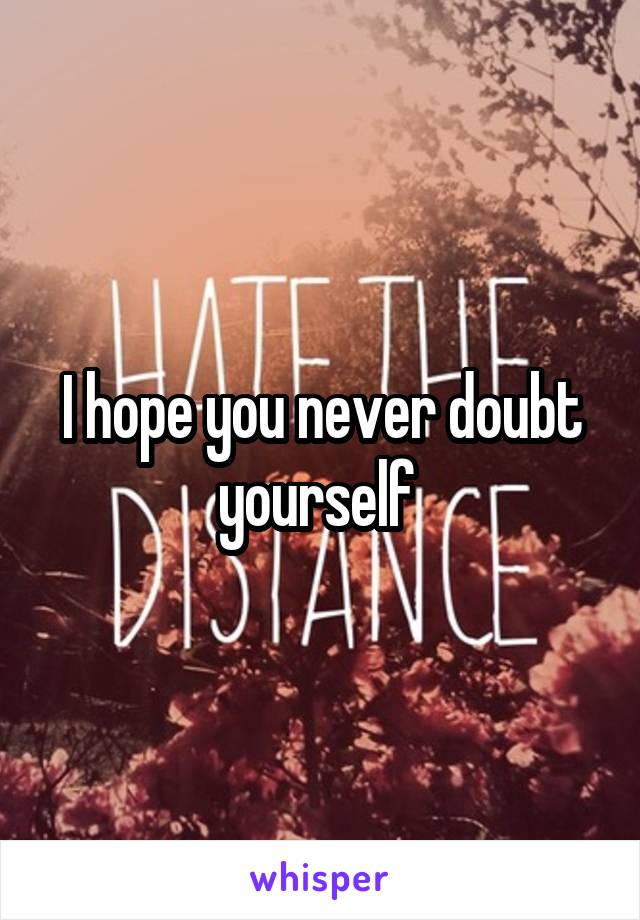 I hope you never doubt yourself 