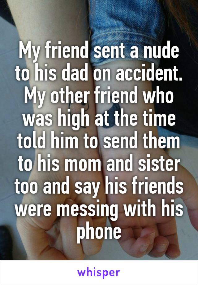 My friend sent a nude to his dad on accident. My other friend who was high at the time told him to send them to his mom and sister too and say his friends were messing with his phone
