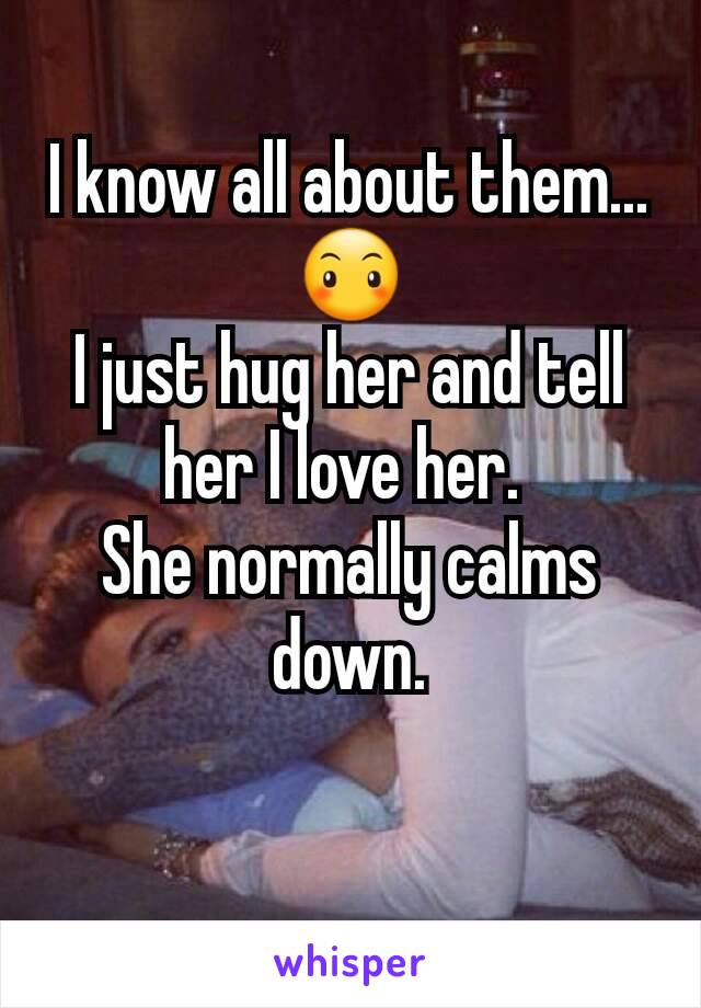I know all about them...😶
I just hug her and tell her I love her. 
She normally calms down.