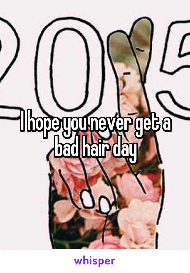 I hope you never get a bad hair day