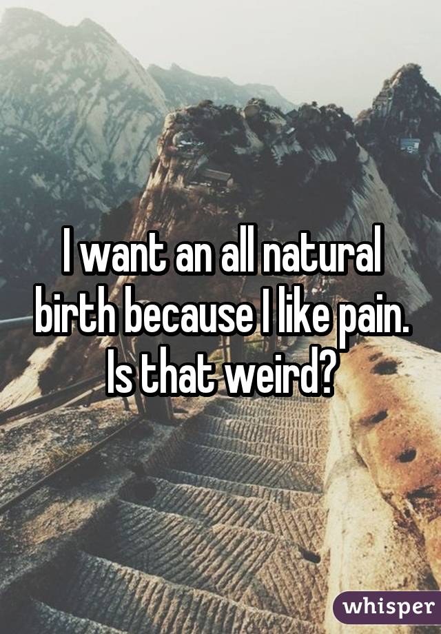 I want an all natural birth because I like pain. Is that weird?