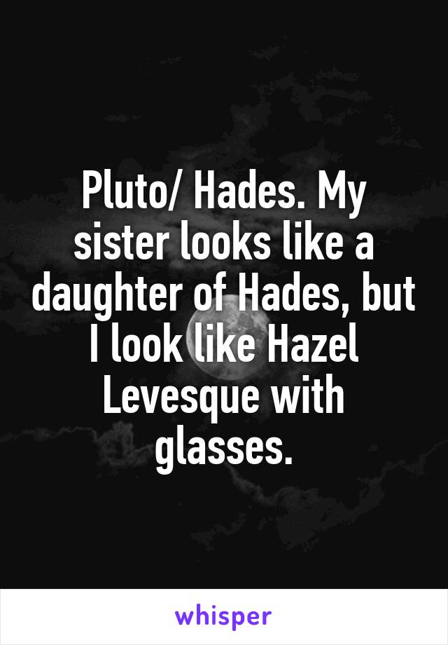 Pluto/ Hades. My sister looks like a daughter of Hades, but I look like Hazel Levesque with glasses.