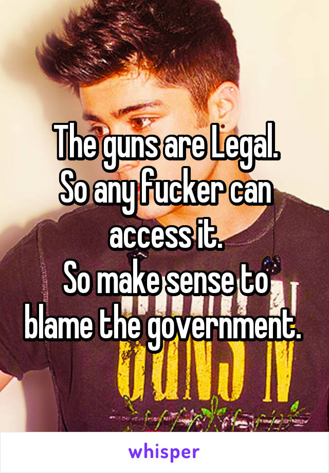 The guns are Legal.
So any fucker can access it.
So make sense to blame the government. 