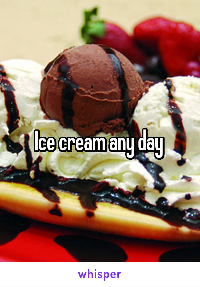 Ice cream any day 