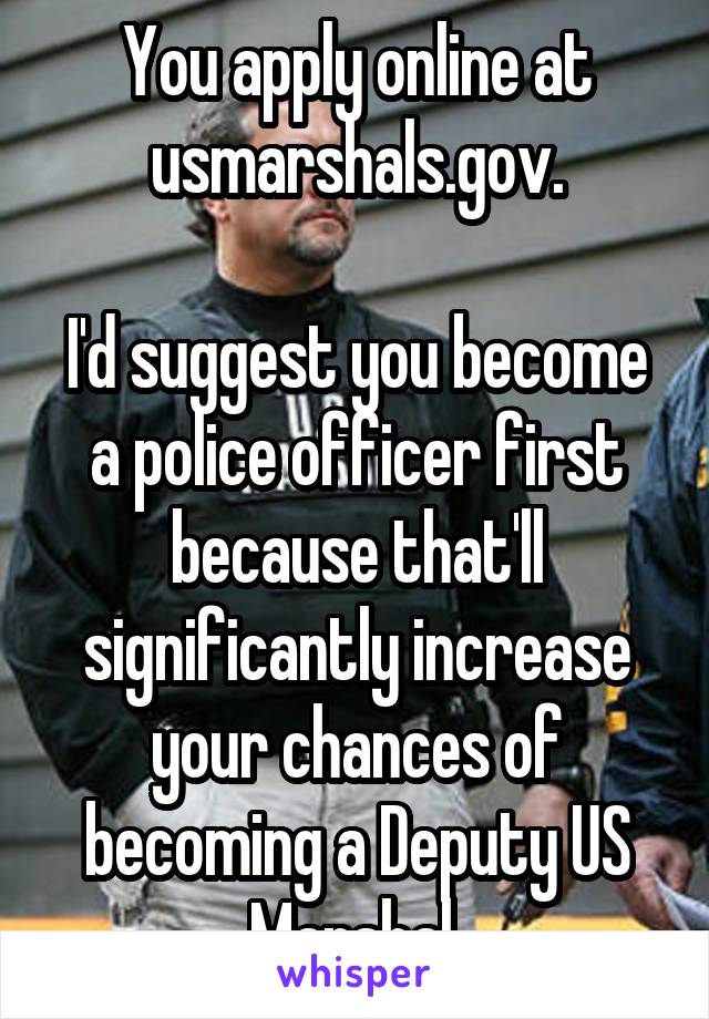 You apply online at usmarshals.gov.

I'd suggest you become a police officer first because that'll significantly increase your chances of becoming a Deputy US Marshal.