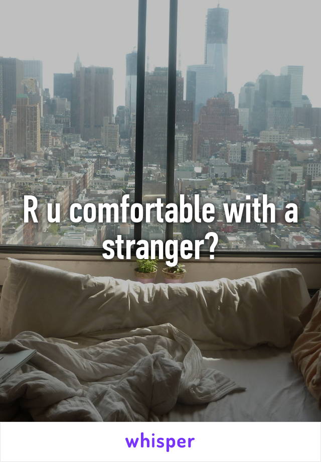 R u comfortable with a stranger?