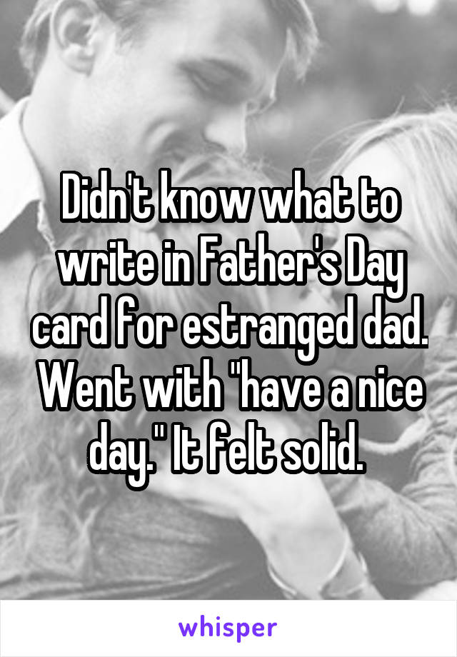 Didn't know what to write in Father's Day card for estranged dad. Went with "have a nice day." It felt solid. 