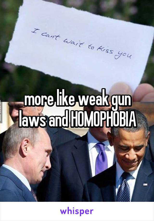 more like weak gun laws and HOMOPHOBIA
