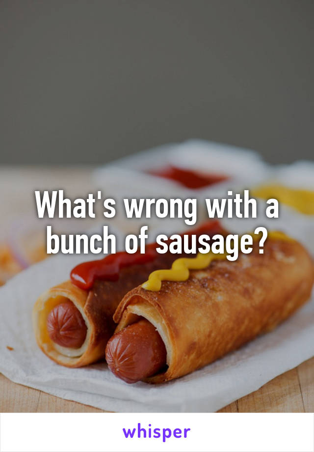 What's wrong with a bunch of sausage?