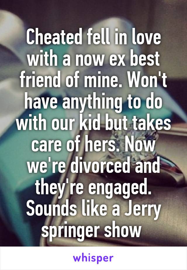 Cheated fell in love with a now ex best friend of mine. Won't have anything to do with our kid but takes care of hers. Now we're divorced and they're engaged. Sounds like a Jerry springer show 