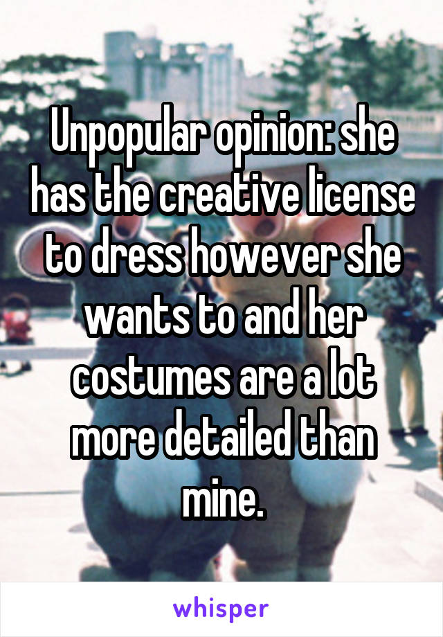 Unpopular opinion: she has the creative license to dress however she wants to and her costumes are a lot more detailed than mine.