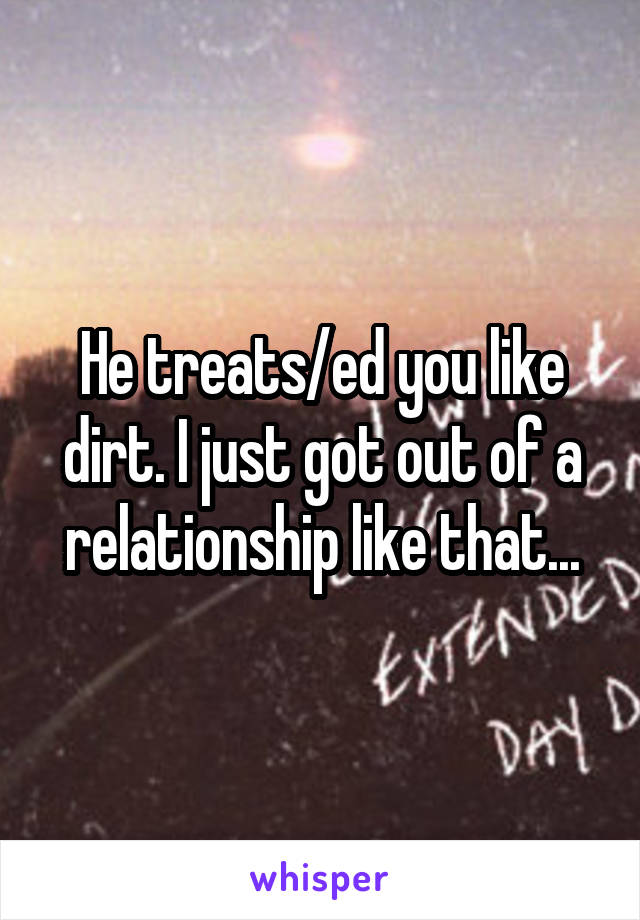 He treats/ed you like dirt. I just got out of a relationship like that...