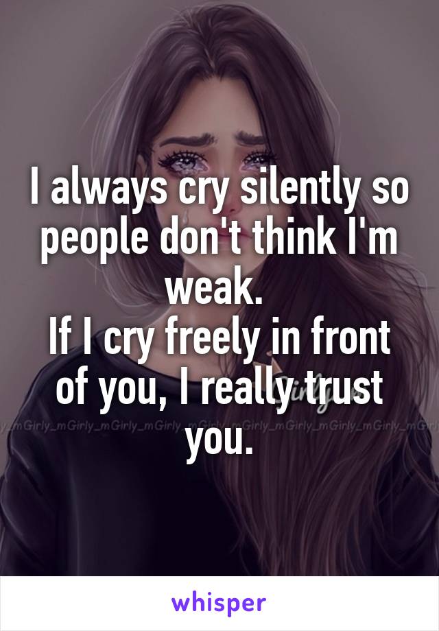 I always cry silently so people don't think I'm weak. 
If I cry freely in front of you, I really trust you.
