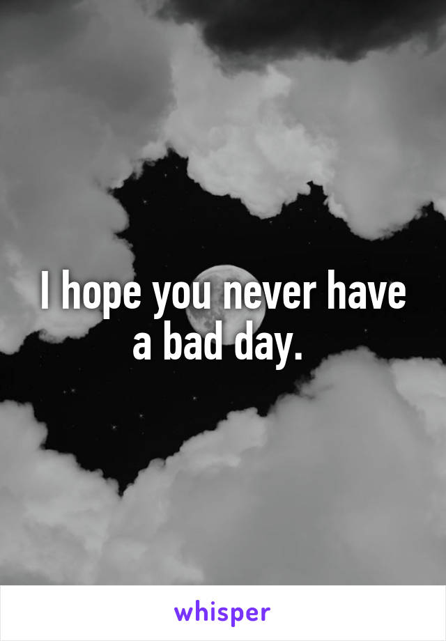 I hope you never have a bad day. 