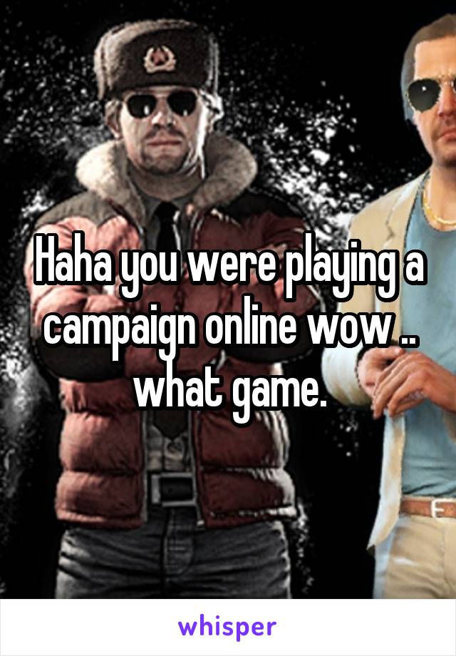 Haha you were playing a campaign online wow .. what game.