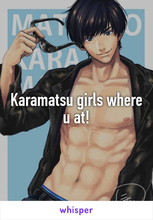 Karamatsu girls where u at!