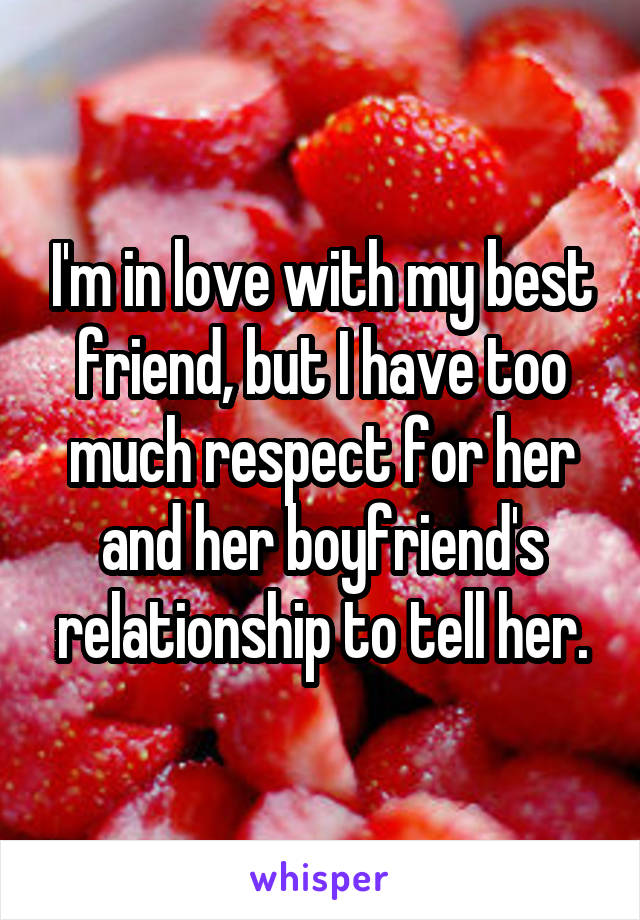 I'm in love with my best friend, but I have too much respect for her and her boyfriend's relationship to tell her.