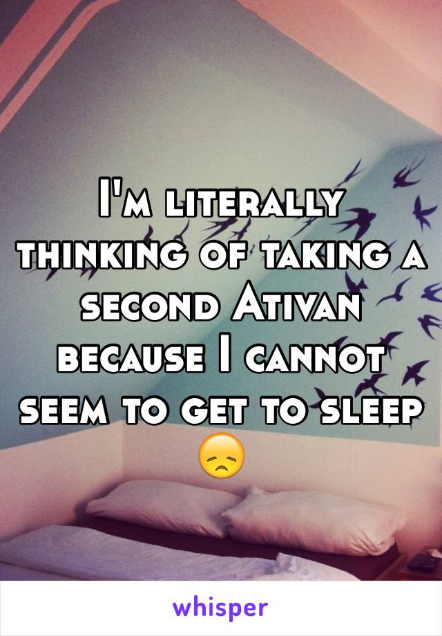 I'm literally thinking of taking a second Ativan because I cannot seem to get to sleep 😞