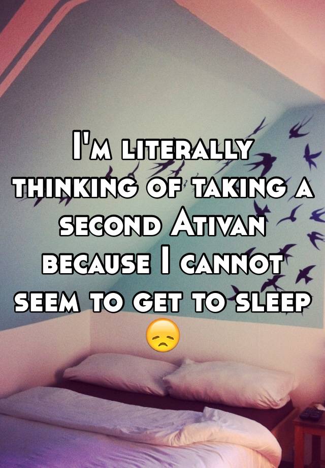 I'm literally thinking of taking a second Ativan because I cannot seem to get to sleep 😞