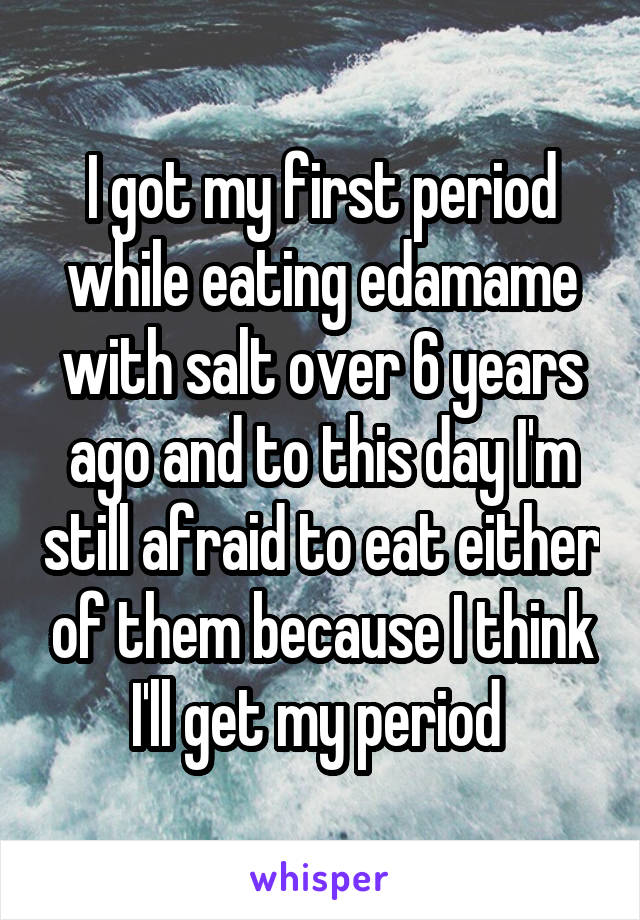 I got my first period while eating edamame with salt over 6 years ago and to this day I'm still afraid to eat either of them because I think I'll get my period 