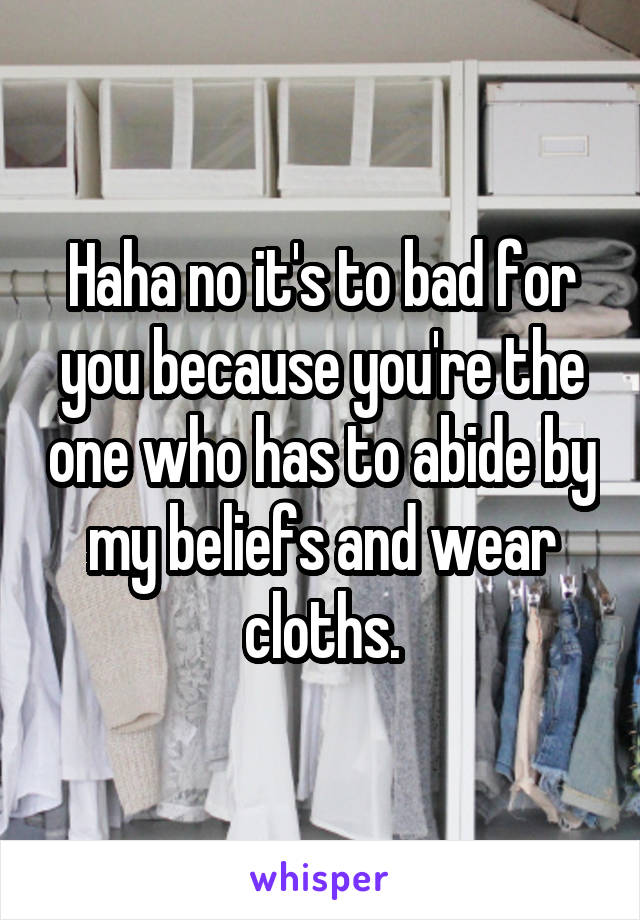 Haha no it's to bad for you because you're the one who has to abide by my beliefs and wear cloths.