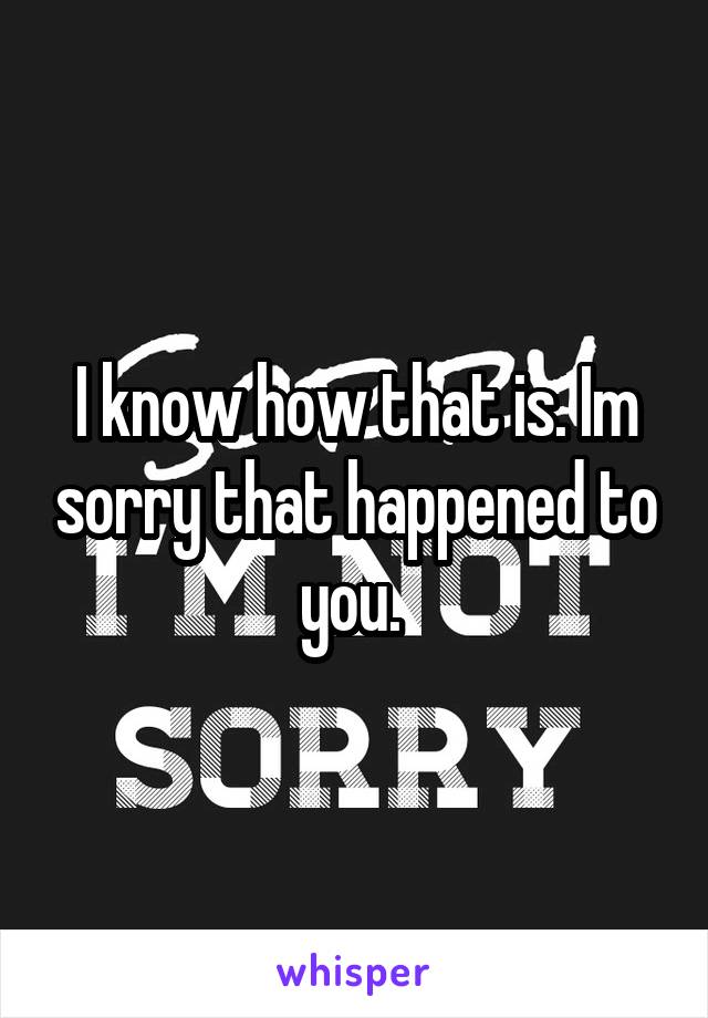 I know how that is. Im sorry that happened to you. 