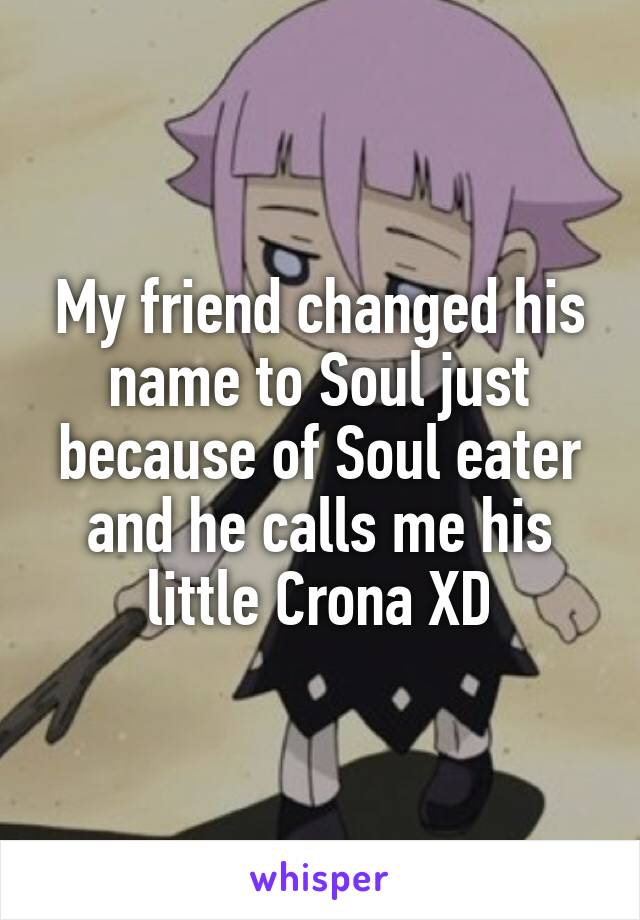 My friend changed his name to Soul just because of Soul eater and he calls me his little Crona XD