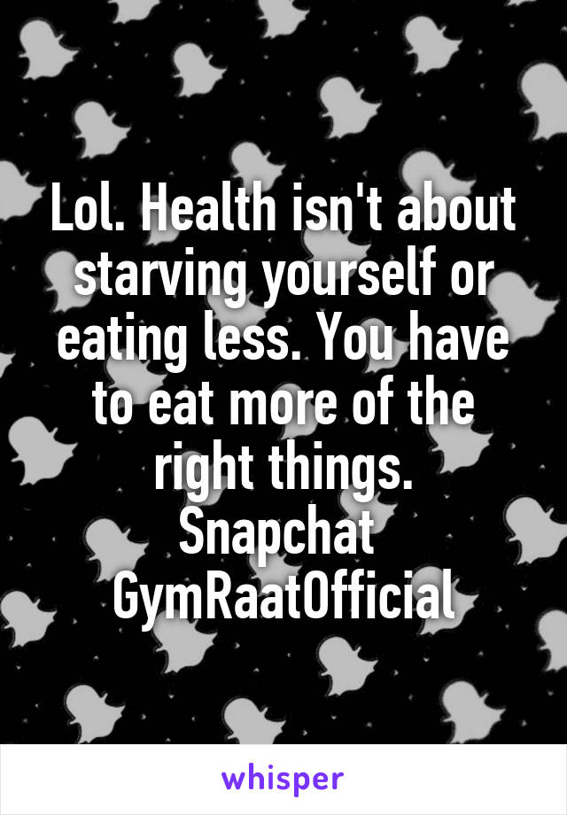 Lol. Health isn't about starving yourself or eating less. You have to eat more of the right things.
Snapchat 
GymRaatOfficial