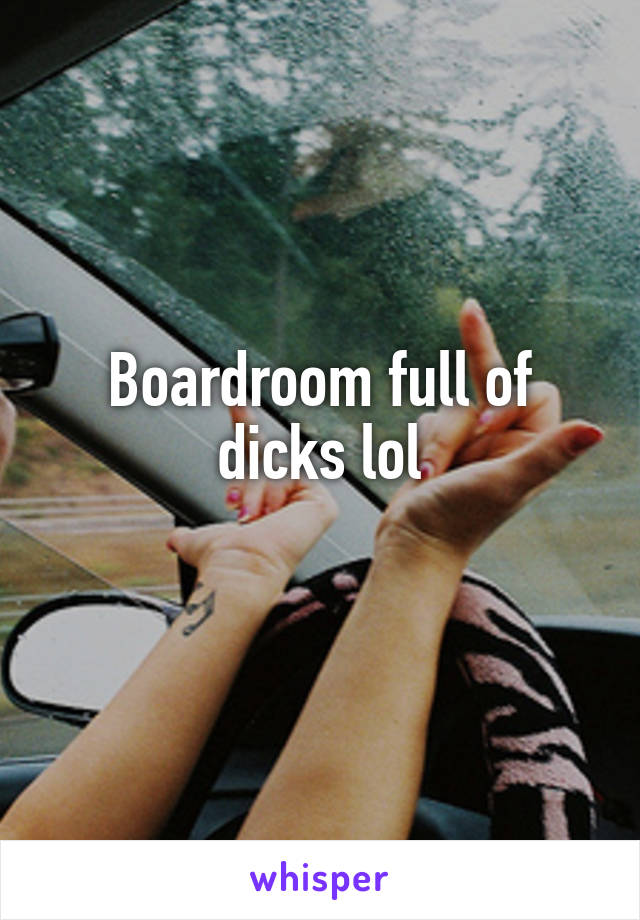 Boardroom full of dicks lol
