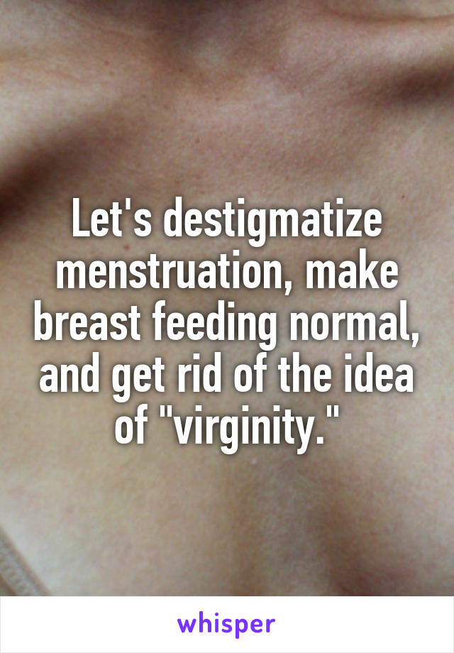Let's destigmatize menstruation, make breast feeding normal, and get rid of the idea of "virginity."