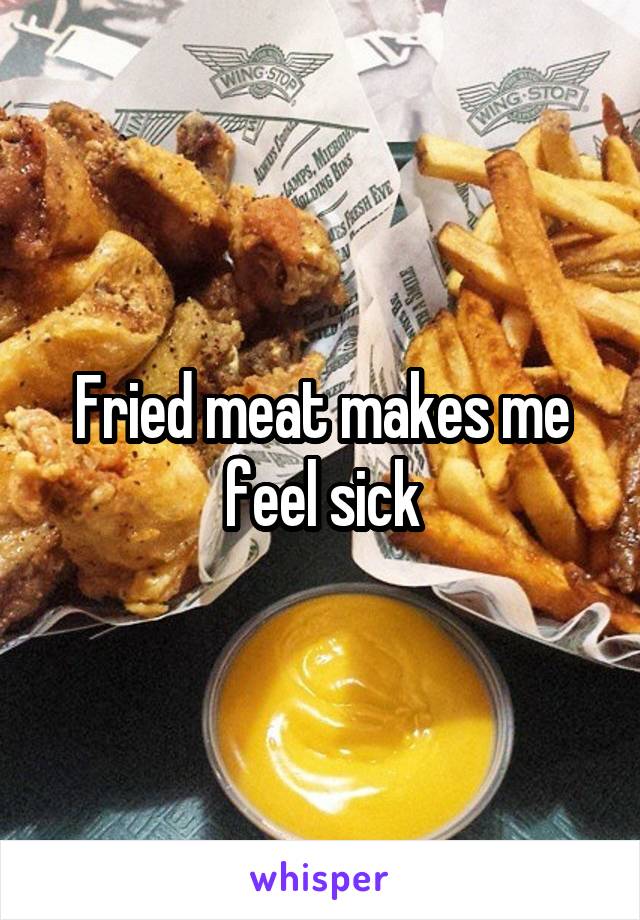 Fried meat makes me feel sick