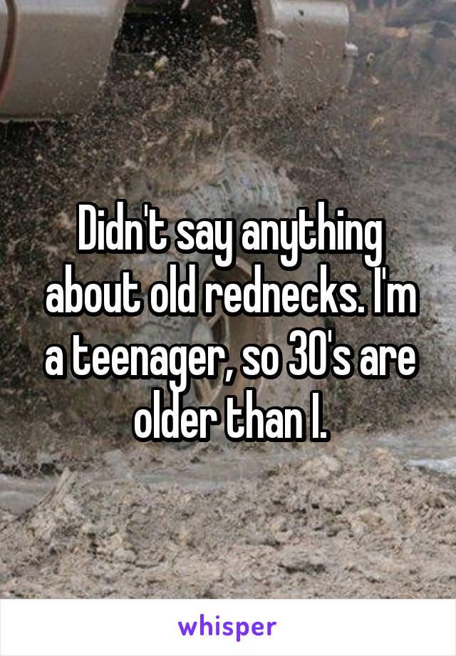 Didn't say anything about old rednecks. I'm a teenager, so 30's are older than I.