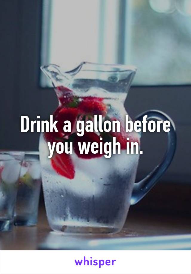 Drink a gallon before you weigh in.