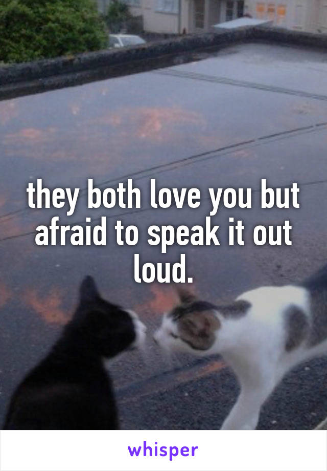 they both love you but afraid to speak it out loud.