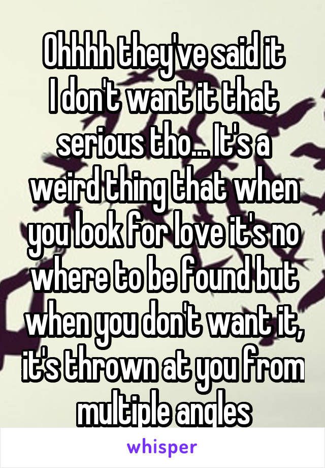 Ohhhh they've said it
I don't want it that serious tho... It's a weird thing that when you look for love it's no where to be found but when you don't want it, it's thrown at you from multiple angles