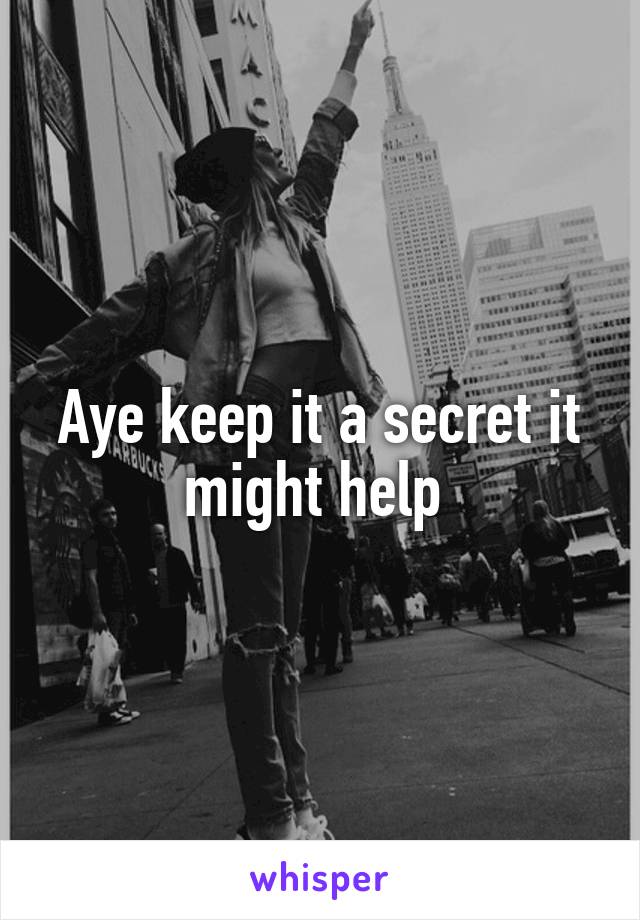 Aye keep it a secret it might help 