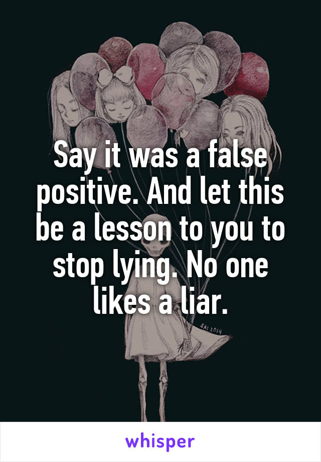 Say it was a false positive. And let this be a lesson to you to stop lying. No one likes a liar.