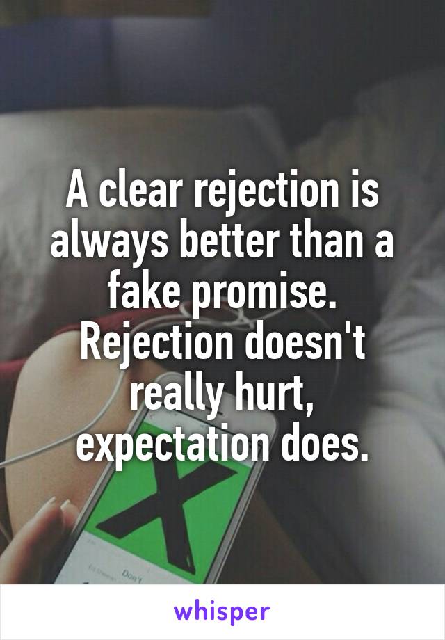 A clear rejection is always better than a fake promise. Rejection doesn't really hurt, expectation does.