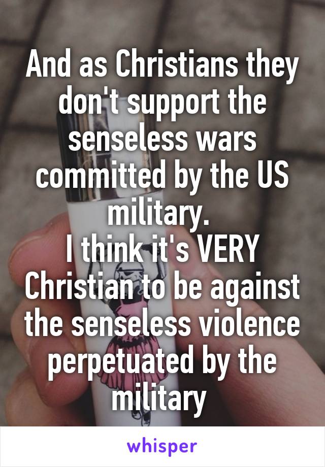 And as Christians they don't support the senseless wars committed by the US military. 
I think it's VERY Christian to be against the senseless violence perpetuated by the military 