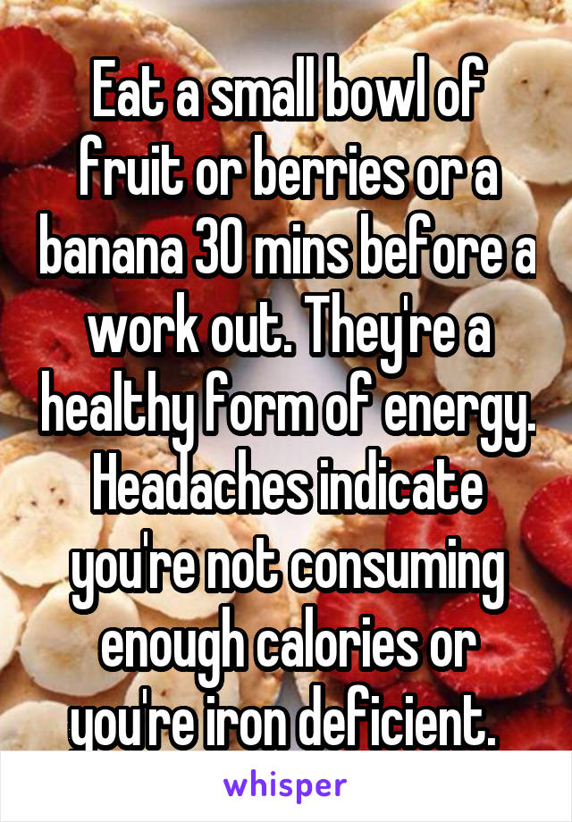 Eat a small bowl of fruit or berries or a banana 30 mins before a work out. They're a healthy form of energy. Headaches indicate you're not consuming enough calories or you're iron deficient. 