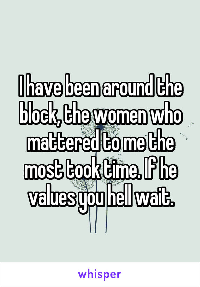I have been around the block, the women who mattered to me the most took time. If he values you hell wait.