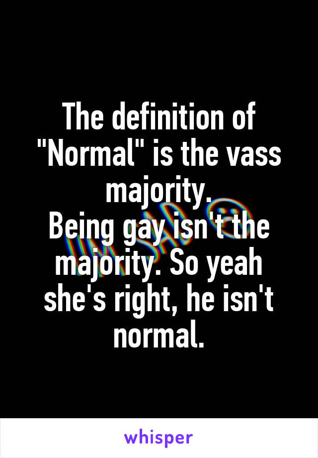 The definition of "Normal" is the vass majority.
Being gay isn't the majority. So yeah she's right, he isn't normal.
