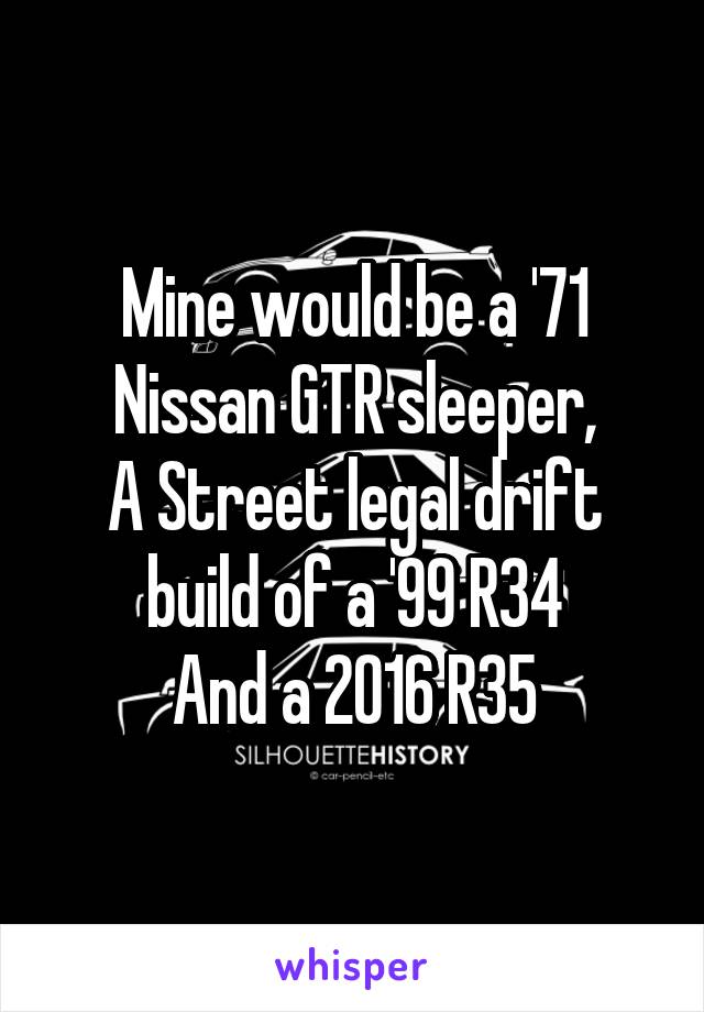 Mine would be a '71 Nissan GTR sleeper,
A Street legal drift build of a '99 R34
And a 2016 R35