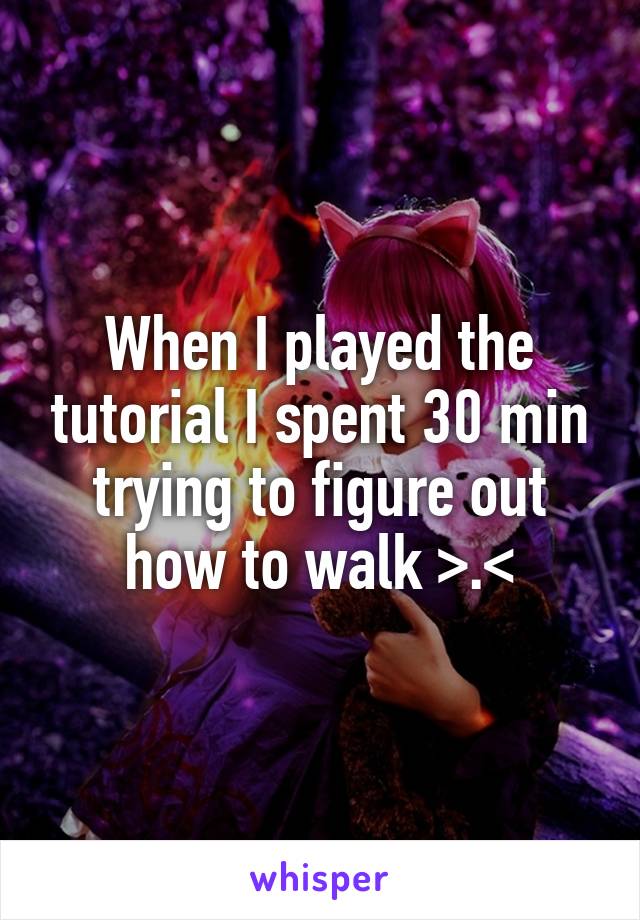 When I played the tutorial I spent 30 min trying to figure out how to walk >.<