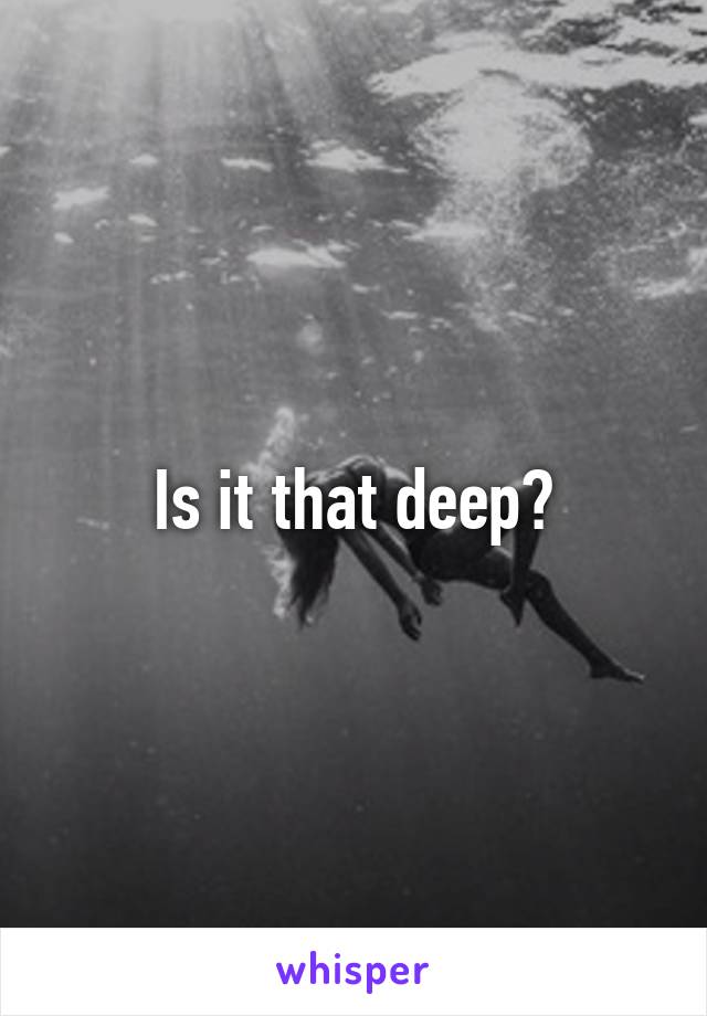 Is it that deep?