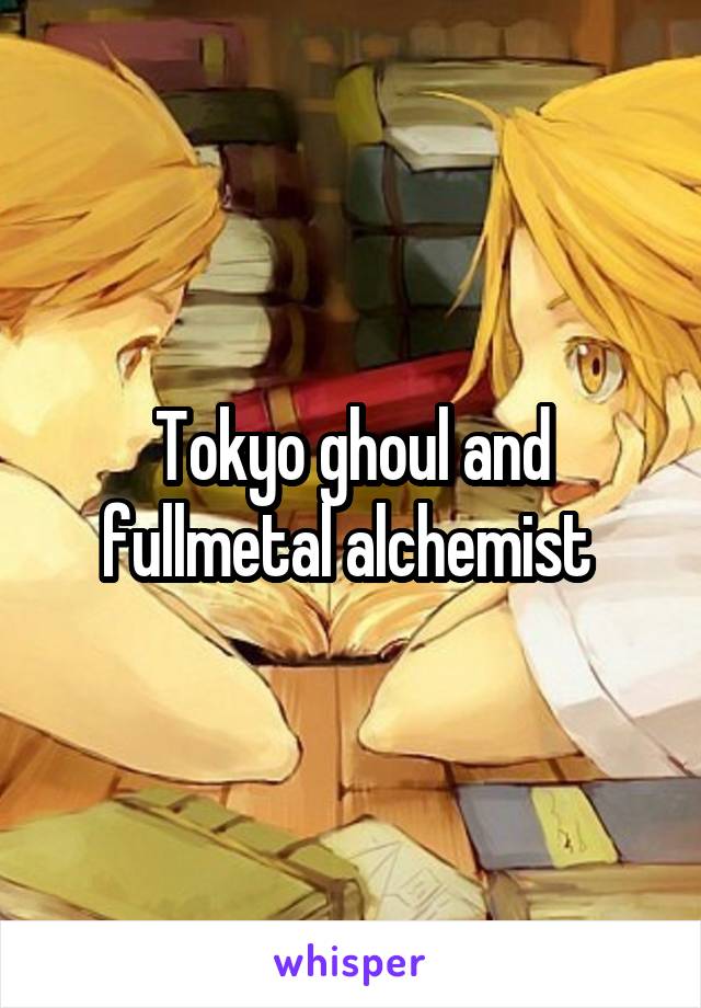 Tokyo ghoul and fullmetal alchemist 