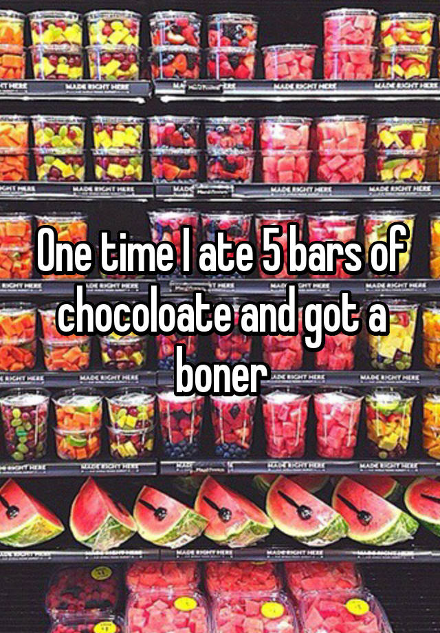 One time I ate 5 bars of chocoloate and got a boner