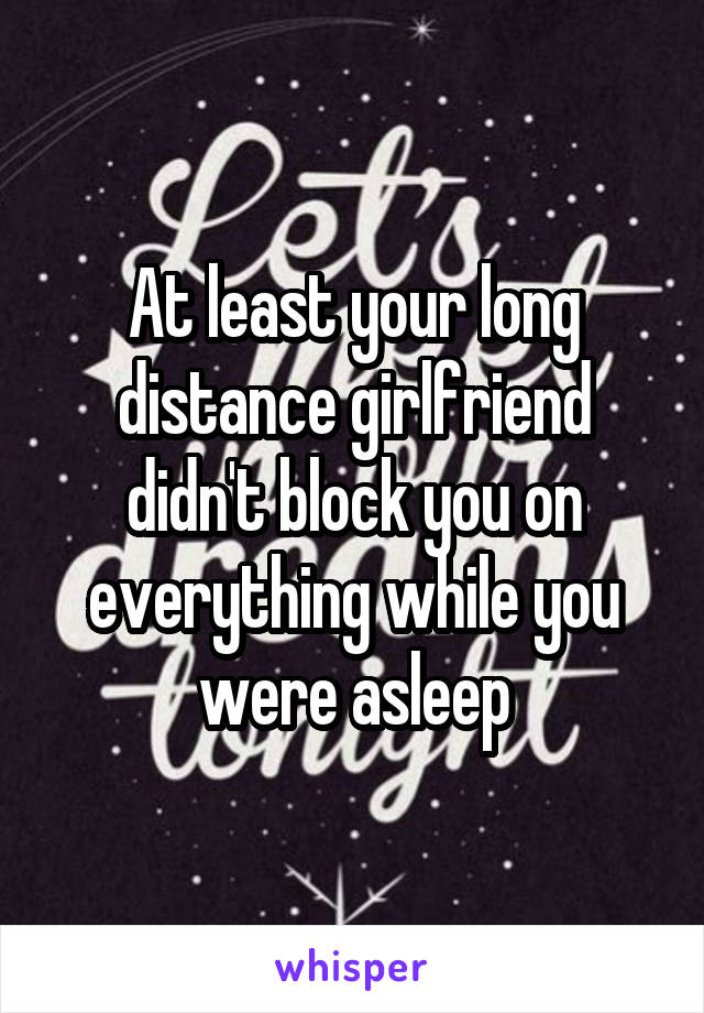 At least your long distance girlfriend didn't block you on everything while you were asleep